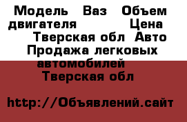  › Модель ­ Ваз › Объем двигателя ­ 1 500 › Цена ­ 20 - Тверская обл. Авто » Продажа легковых автомобилей   . Тверская обл.